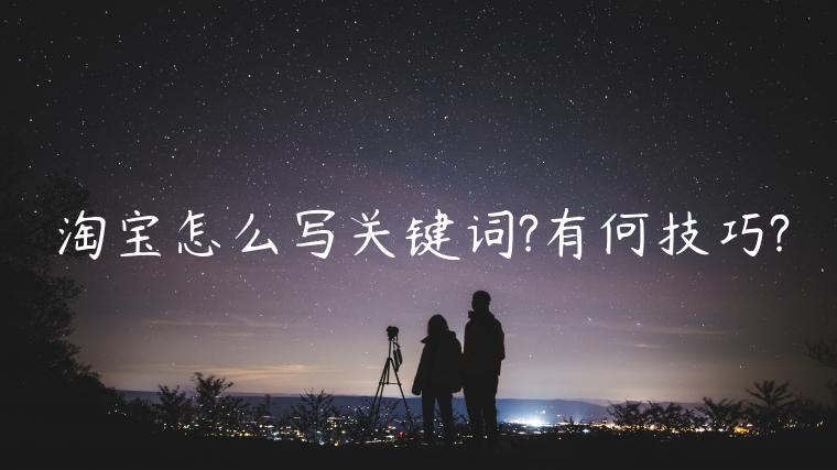 淘寶怎么寫關(guān)鍵詞?有何技巧?